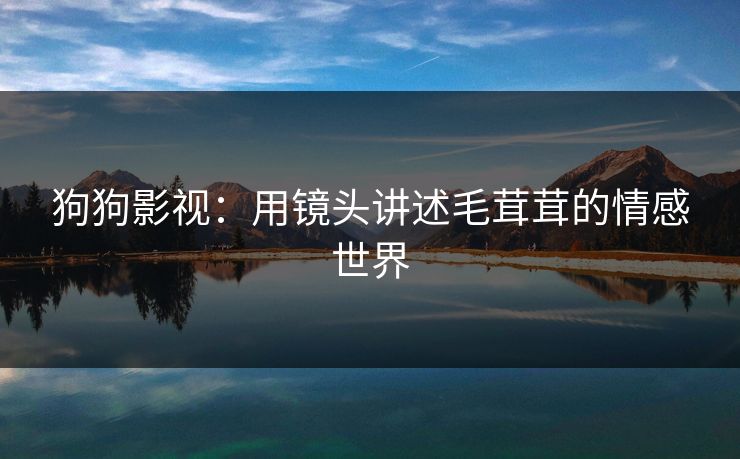 狗狗影视:用镜头讲述毛茸茸的情感世界 狗狗影视:用镜头讲述毛茸茸的情感世界
