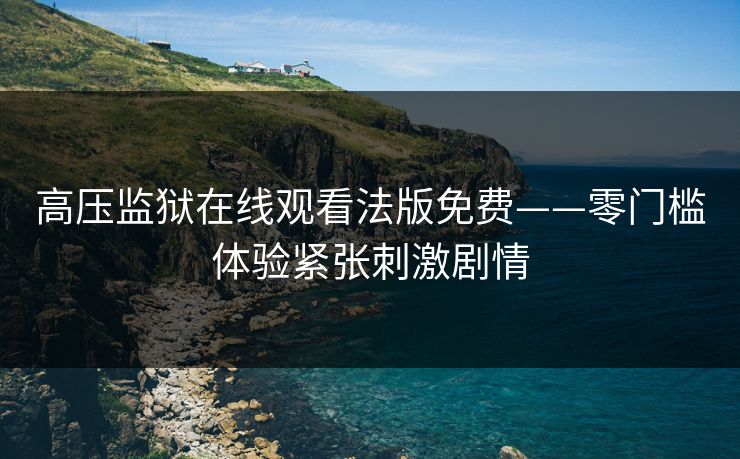 高压监狱在线观看法版免费——零门槛体验紧张刺激剧情 高压监狱在线观看法版免费——零门槛体验紧张刺激剧情