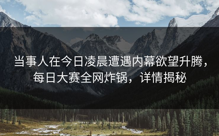 当事人在今日凌晨遭遇内幕欲望升腾,每日大赛全网炸锅,详情揭秘 当事人在今日凌晨遭遇内幕欲望升腾,每日大赛全网炸锅,详情揭秘