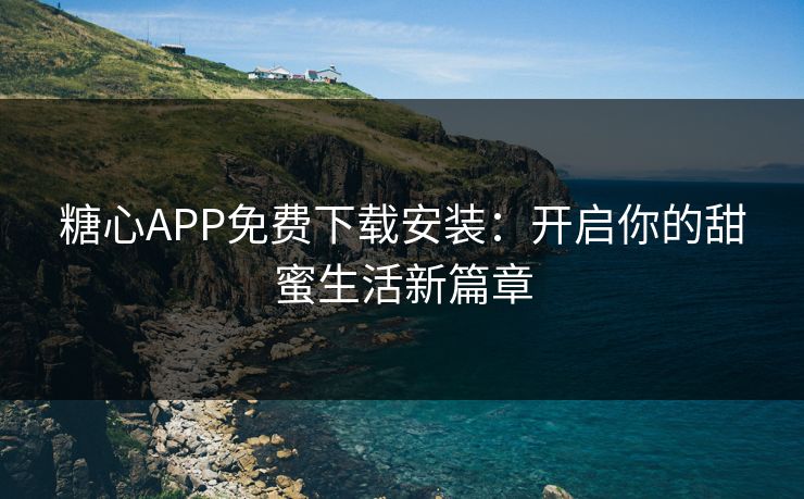糖心APP免费下载安装:开启你的甜蜜生活新篇章 糖心APP免费下载安装:开启你的甜蜜生活新篇章