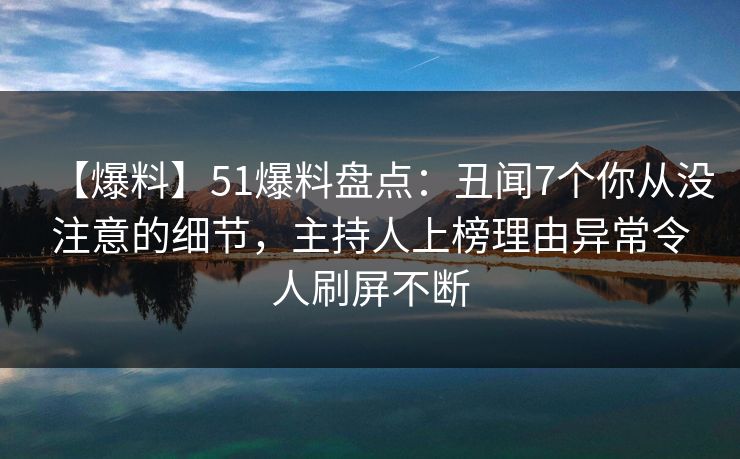 【爆料】51爆料盘点:丑闻7个你从没注意的细节,主持人上榜理由异常令人刷屏不断 【爆料】51爆料盘点:丑闻7个你从没注意的细节,主持人上榜理由异常令人刷屏不断