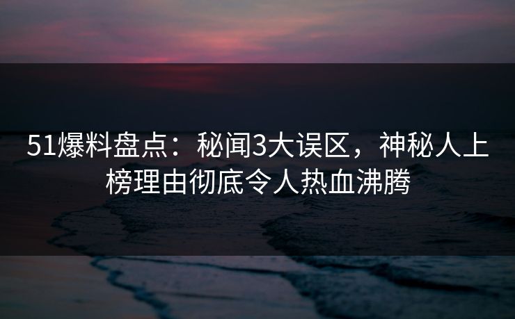 51爆料盘点:秘闻3大误区,神秘人上榜理由彻底令人热血沸腾 51爆料盘点:秘闻3大误区,神秘人上榜理由彻底令人热血沸腾