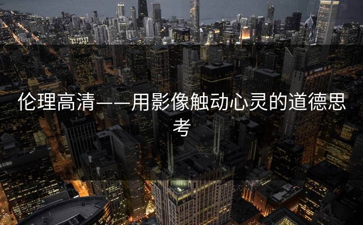 伦理高清——用影像触动心灵的道德思考 伦理高清——用影像触动心灵的道德思考