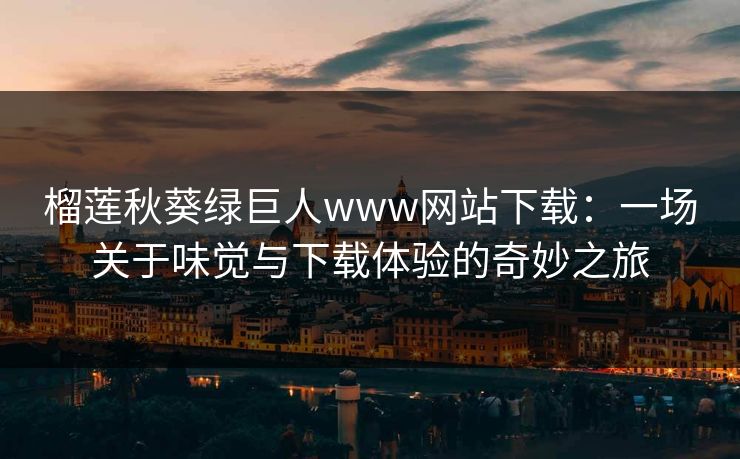 榴莲秋葵绿巨人www网站下载：一场关于味觉与下载体验的奇妙之旅
