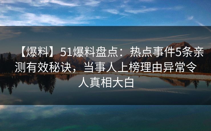【爆料】51爆料盘点:热点事件5条亲测有效秘诀,当事人上榜理由异常令人真相大白 【爆料】51爆料盘点:热点事件5条亲测有效秘诀,当事人上榜理由异常令人真相大白