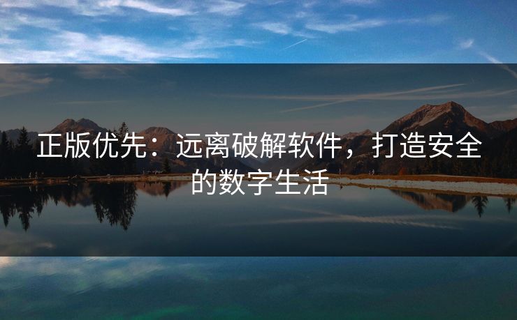 正版优先：远离破解软件，打造安全的数字生活