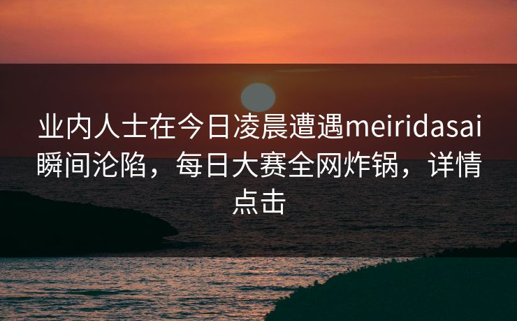 业内人士在今日凌晨遭遇meiridasai瞬间沦陷,每日大赛全网炸锅,详情点击 业内人士在今日凌晨遭遇meiridasai瞬间沦陷,每日大赛全网炸锅,详情点击