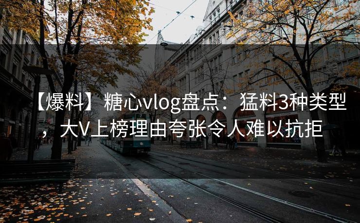 【爆料】糖心vlog盘点：猛料3种类型，大V上榜理由夸张令人难以抗拒
