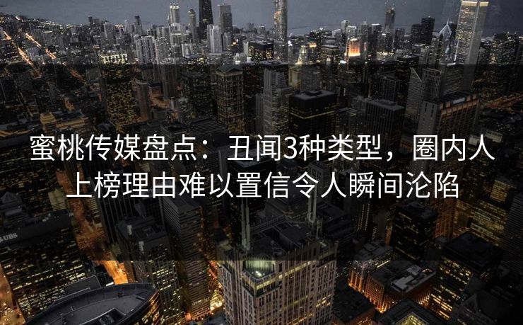 蜜桃传媒盘点：丑闻3种类型，圈内人上榜理由难以置信令人瞬间沦陷