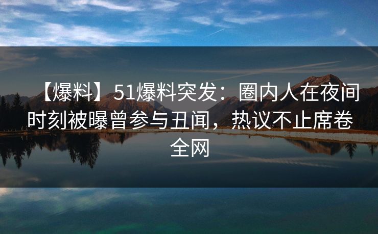 【爆料】51爆料突发：圈内人在夜间时刻被曝曾参与丑闻，热议不止席卷全网