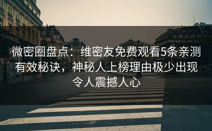 微密圈盘点：维密友免费观看5条亲测有效秘诀，神秘人上榜理由极少出现令人震撼人心