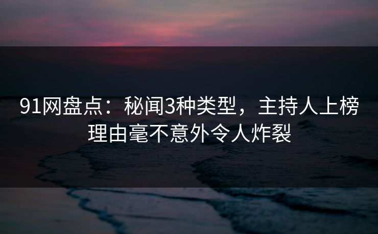 91网盘点：秘闻3种类型，主持人上榜理由毫不意外令人炸裂