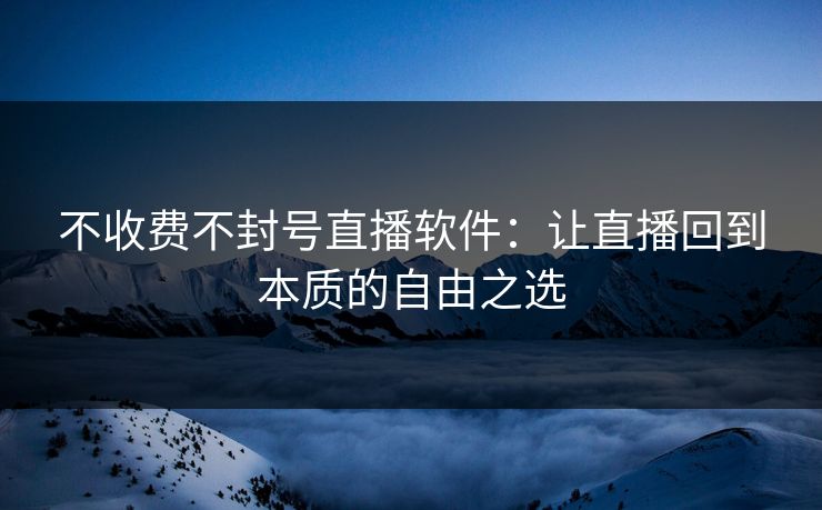 不收费不封号直播软件：让直播回到本质的自由之选