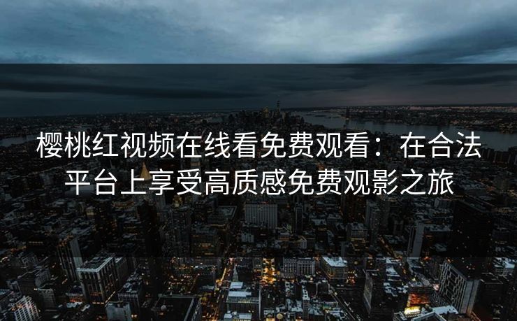 樱桃红视频在线看免费观看：在合法平台上享受高质感免费观影之旅