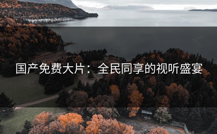 国产免费大片：全民同享的视听盛宴
