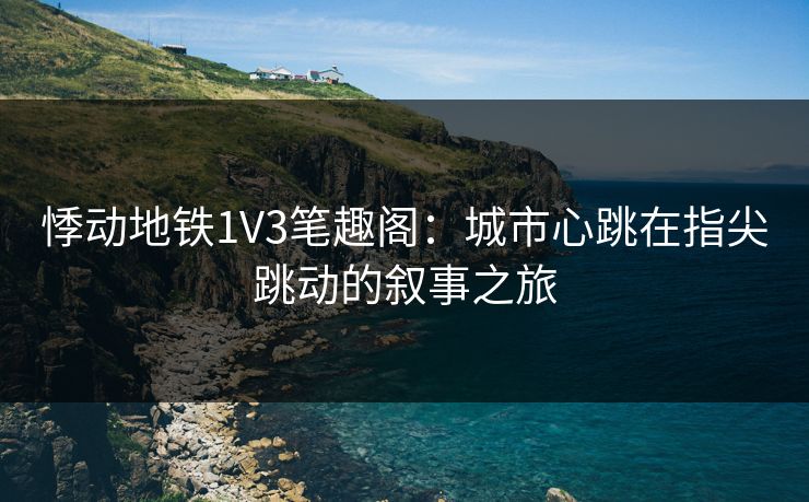 悸动地铁1V3笔趣阁：城市心跳在指尖跳动的叙事之旅