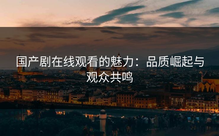 国产剧在线观看的魅力：品质崛起与观众共鸣