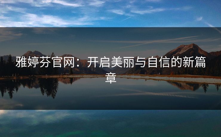 雅婷芬官网:开启美丽与自信的新篇章 雅婷芬官网:开启美丽与自信的新篇章
