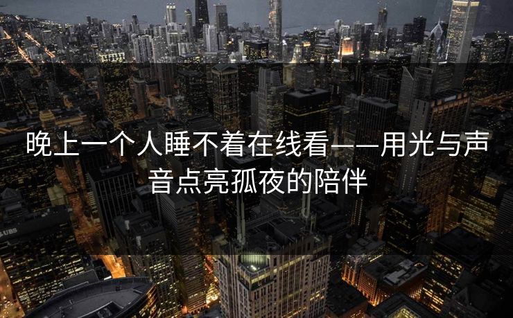 晚上一个人睡不着在线看——用光与声音点亮孤夜的陪伴