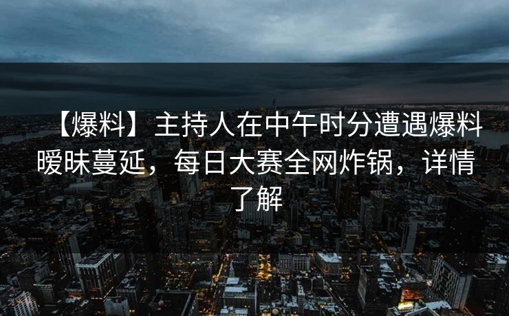 【爆料】主持人在中午时分遭遇爆料暧昧蔓延,每日大赛全网炸锅,详情了解 【爆料】主持人在中午时分遭遇爆料暧昧蔓延,每日大赛全网炸锅,详情了解