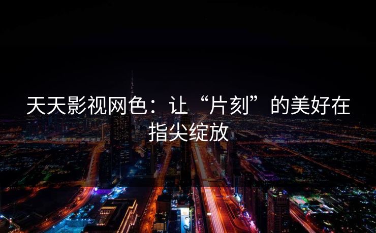 天天影视网色:让“片刻”的美好在指尖绽放 天天影视网色:让“片刻”的美好在指尖绽放