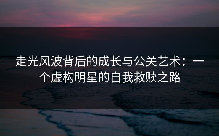 走光风波背后的成长与公关艺术:一个虚构明星的自我救赎之路 走光风波背后的成长与公关艺术:一个虚构明星的自我救赎之路