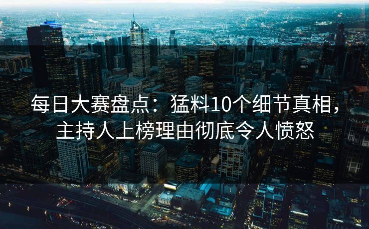 每日大赛盘点:猛料10个细节真相,主持人上榜理由彻底令人愤怒 每日大赛盘点:猛料10个细节真相,主持人上榜理由彻底令人愤怒