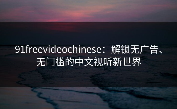 91freevideochinese:解锁无广告、无门槛的中文视听新世界 91freevideochinese:解锁无广告、无门槛的中文视听新世界