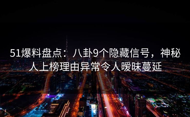 51爆料盘点:八卦9个隐藏信号,神秘人上榜理由异常令人暧昧蔓延 51爆料盘点:八卦9个隐藏信号,神秘人上榜理由异常令人暧昧蔓延