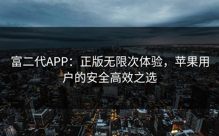 富二代APP:正版无限次体验,苹果用户的安全高效之选 富二代APP:正版无限次体验,苹果用户的安全高效之选