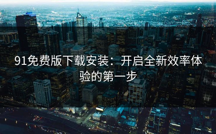 91免费版下载安装:开启全新效率体验的第一步 91免费版下载安装:开启全新效率体验的第一步