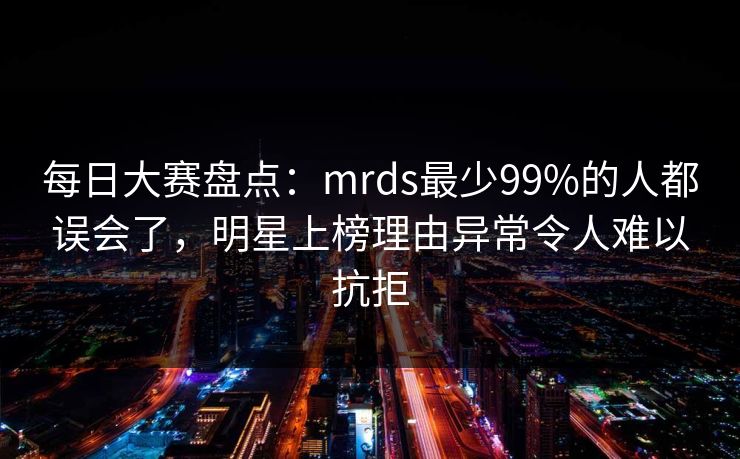 每日大赛盘点:mrds最少99%的人都误会了,明星上榜理由异常令人难以抗拒 每日大赛盘点:mrds最少99%的人都误会了,明星上榜理由异常令人难以抗拒