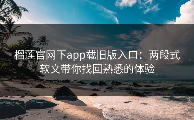 榴莲官网下app载旧版入口:两段式软文带你找回熟悉的体验 榴莲官网下app载旧版入口:两段式软文带你找回熟悉的体验