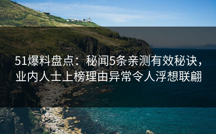 51爆料盘点：秘闻5条亲测有效秘诀，业内人士上榜理由异常令人浮想联翩