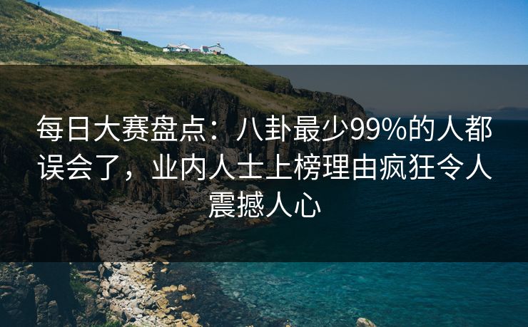 每日大赛盘点:八卦最少99%的人都误会了,业内人士上榜理由疯狂令人震撼人心 每日大赛盘点:八卦最少99%的人都误会了,业内人士上榜理由疯狂令人震撼人心