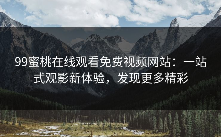 99蜜桃在线观看免费视频网站:一站式观影新体验,发现更多精彩 99蜜桃在线观看免费视频网站:一站式观影新体验,发现更多精彩