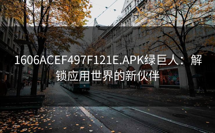 1606ACEF497F121E.APK绿巨人:解锁应用世界的新伙伴 1606ACEF497F121E.APK绿巨人:解锁应用世界的新伙伴