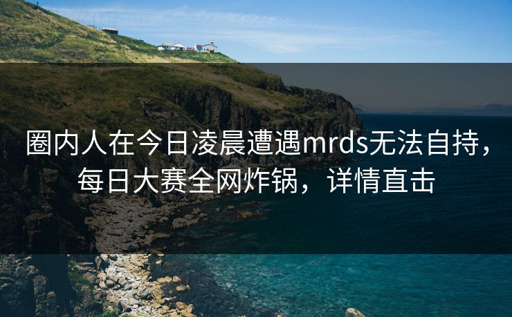 圈内人在今日凌晨遭遇mrds无法自持,每日大赛全网炸锅,详情直击 圈内人在今日凌晨遭遇mrds无法自持,每日大赛全网炸锅,详情直击