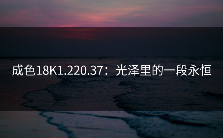 成色18K1.220.37:光泽里的一段永恒 成色18K1.220.37:光泽里的一段永恒