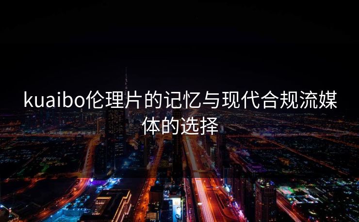 kuaibo伦理片的记忆与现代合规流媒体的选择 kuaibo伦理片的记忆与现代合规流媒体的选择