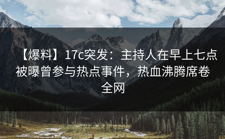 【爆料】17c突发：主持人在早上七点被曝曾参与热点事件，热血沸腾席卷全网