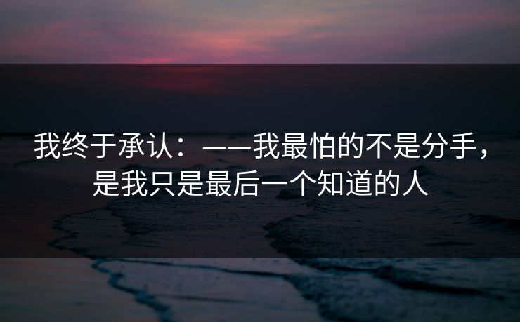 我终于承认：——我最怕的不是分手，是我只是最后一个知道的人