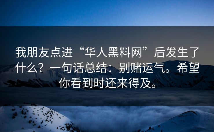 我朋友点进“华人黑料网”后发生了什么？一句话总结：别赌运气。希望你看到时还来得及。
