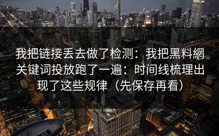 我把链接丢去做了检测：我把黑料網关键词投放跑了一遍：时间线梳理出现了这些规律（先保存再看）