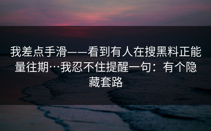 我差点手滑——看到有人在搜黑料正能量往期…我忍不住提醒一句：有个隐藏套路