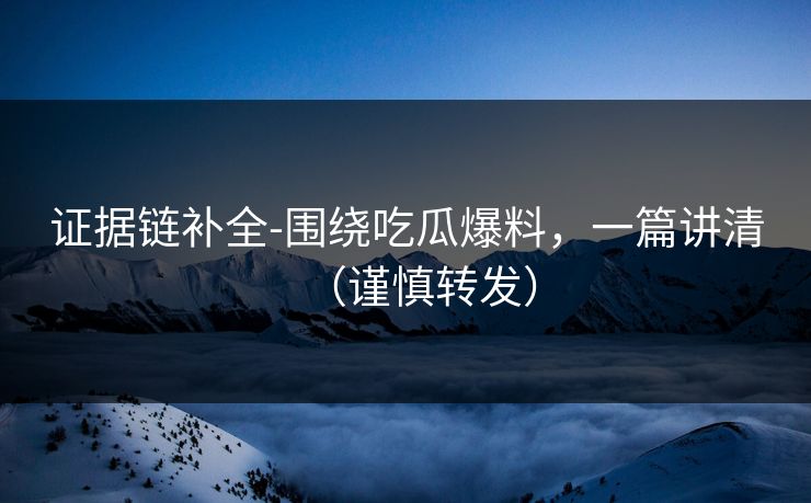 证据链补全-围绕吃瓜爆料,一篇讲清(谨慎转发) 证据链补全-围绕吃瓜爆料,一篇讲清(谨慎转发)