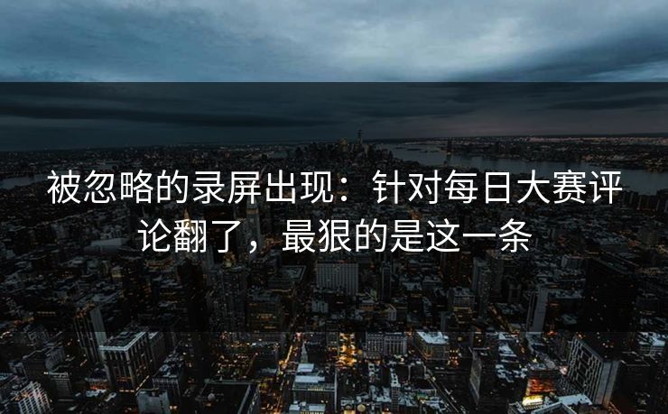 被忽略的录屏出现：针对每日大赛评论翻了，最狠的是这一条