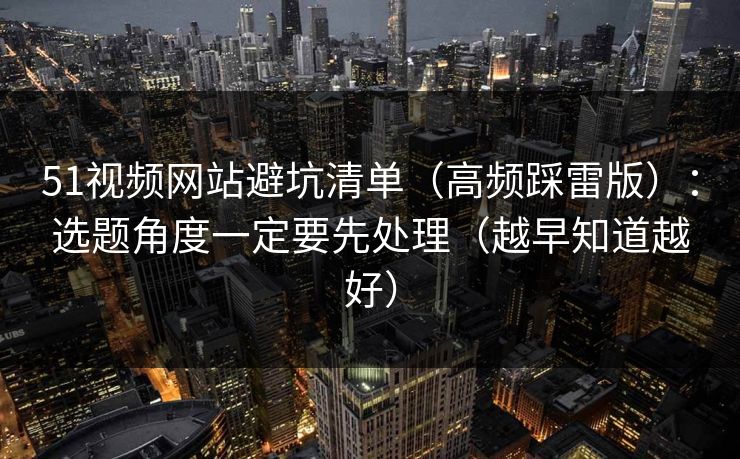 51视频网站避坑清单（高频踩雷版）：选题角度一定要先处理（越早知道越好）