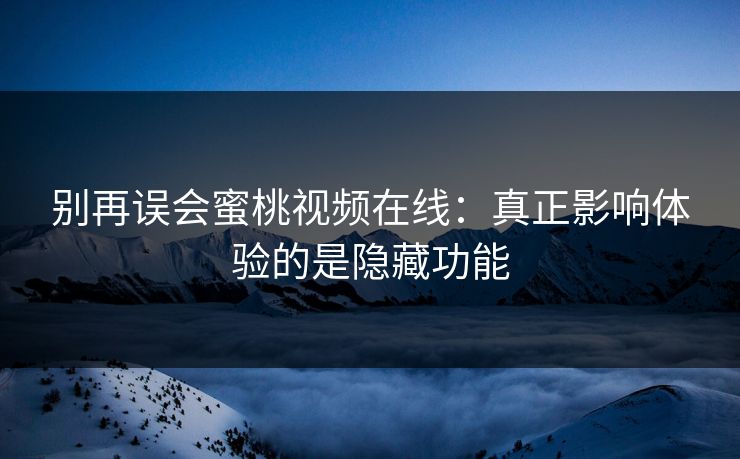 别再误会蜜桃视频在线：真正影响体验的是隐藏功能