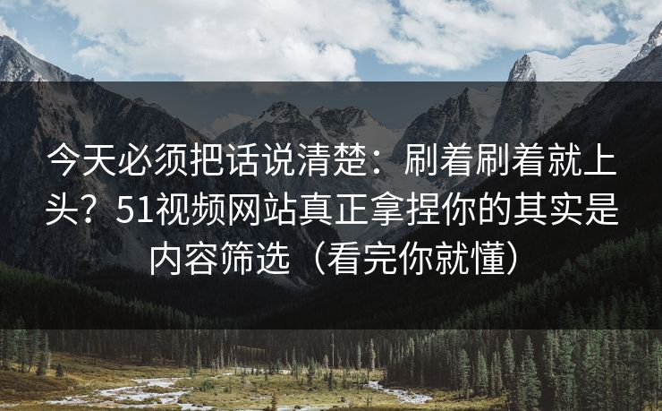 今天必须把话说清楚：刷着刷着就上头？51视频网站真正拿捏你的其实是内容筛选（看完你就懂）
